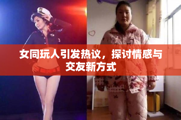 女同玩人引发热议，探讨情感与交友新方式