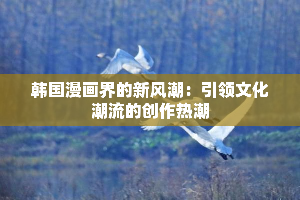 韩国漫画界的新风潮：引领文化潮流的创作热潮