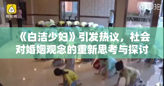 《白洁少妇》引发热议，社会对婚姻观念的重新思考与探讨