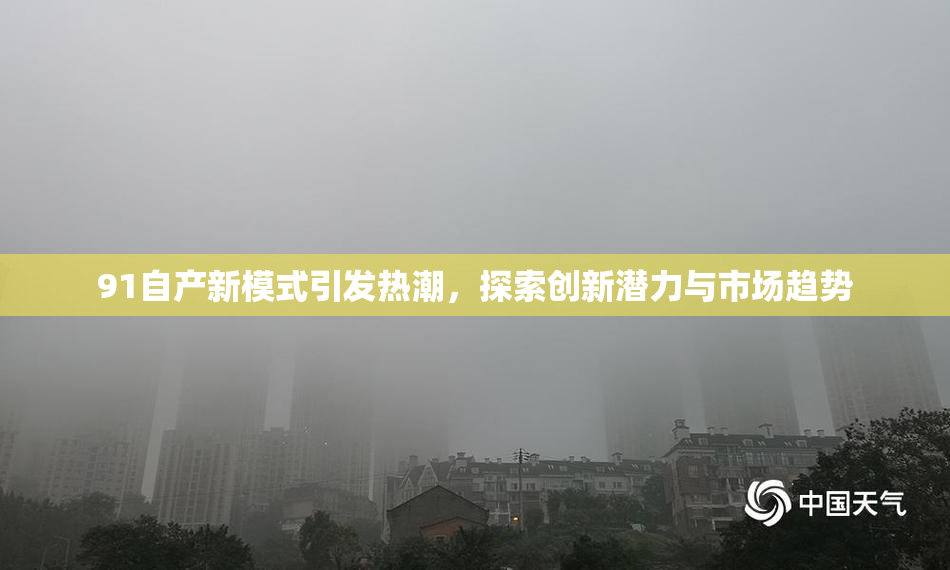 91自产新模式引发热潮，探索创新潜力与市场趋势