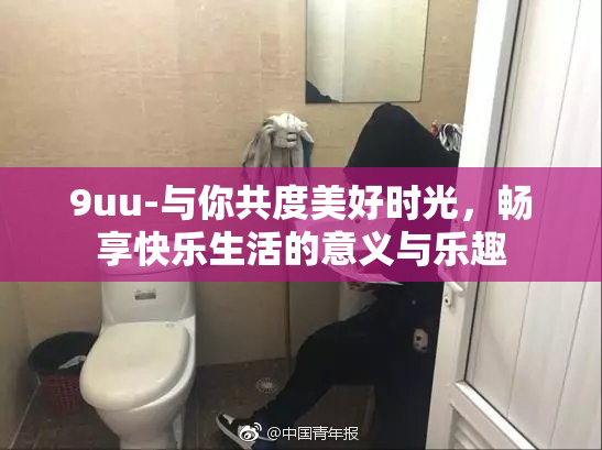 9uu-与你共度美好时光，畅享快乐生活的意义与乐趣