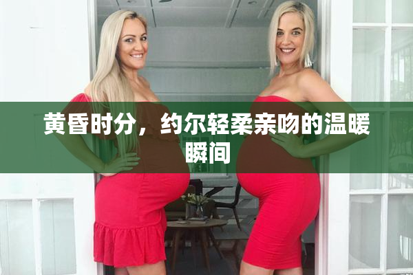 黄昏时分，约尔轻柔亲吻的温暖瞬间