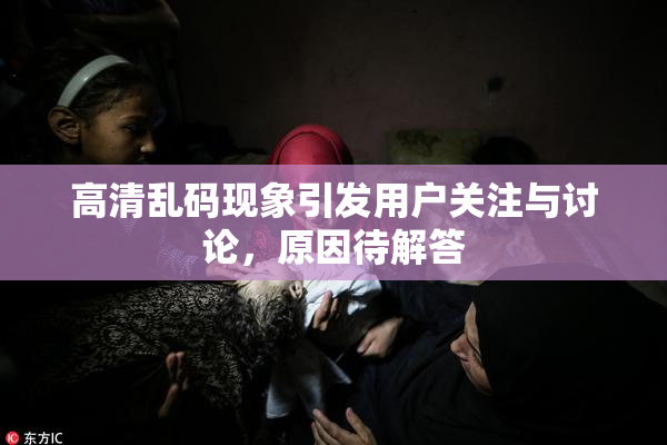 高清乱码现象引发用户关注与讨论，原因待解答