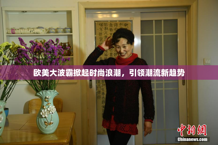 欧美大波霸掀起时尚浪潮，引领潮流新趋势