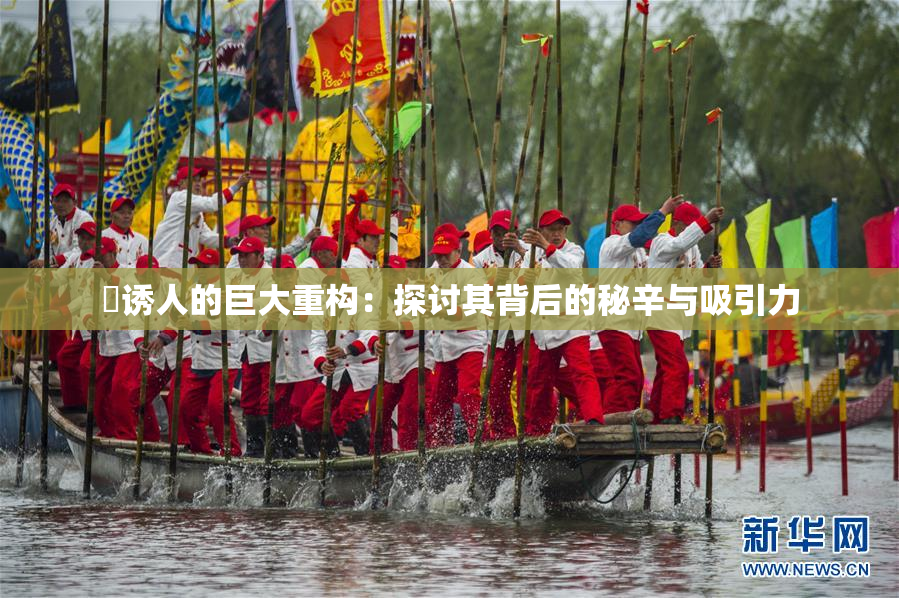 巜诱人的巨大重构：探讨其背后的秘辛与吸引力