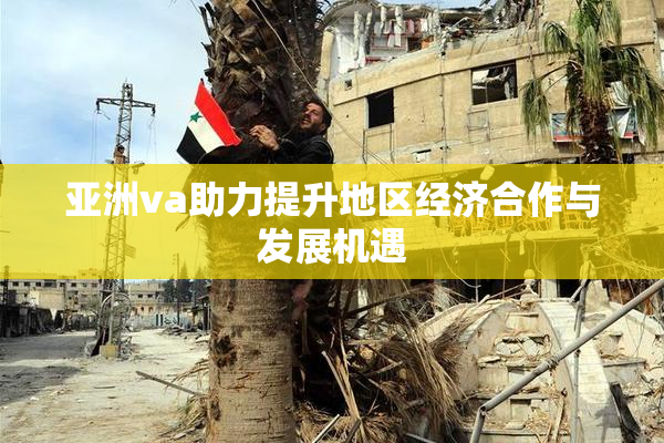 亚洲va助力提升地区经济合作与发展机遇