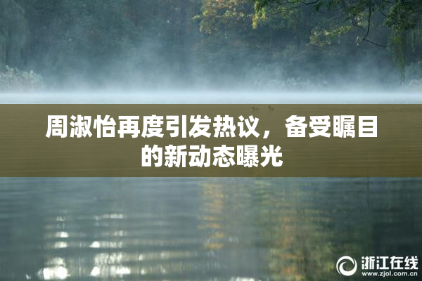 周淑怡再度引发热议，备受瞩目的新动态曝光