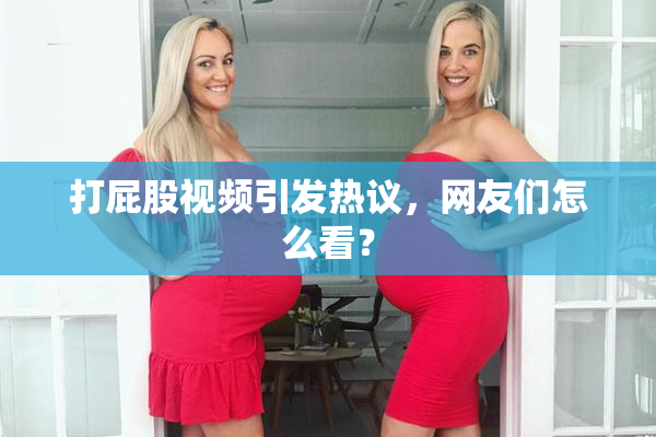 打屁股视频引发热议，网友们怎么看？