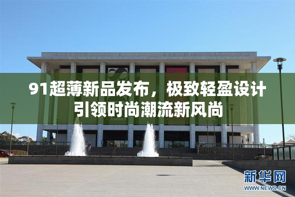91超薄新品发布，极致轻盈设计引领时尚潮流新风尚