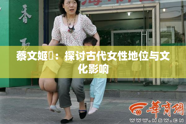 蔡文姬婬：探讨古代女性地位与文化影响