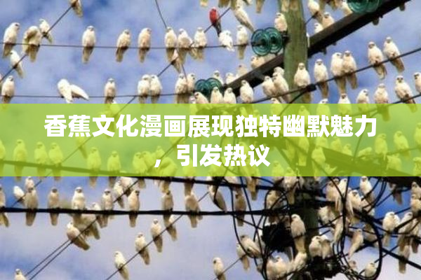 香蕉文化漫画展现独特幽默魅力，引发热议