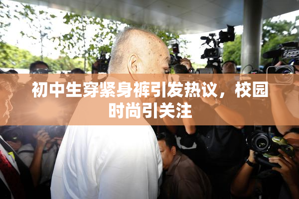初中生穿紧身裤引发热议，校园时尚引关注