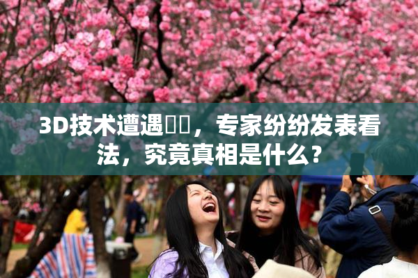 3D技术遭遇爭議，专家纷纷发表看法，究竟真相是什么？
