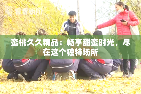 蜜桃久久精品：畅享甜蜜时光，尽在这个独特场所