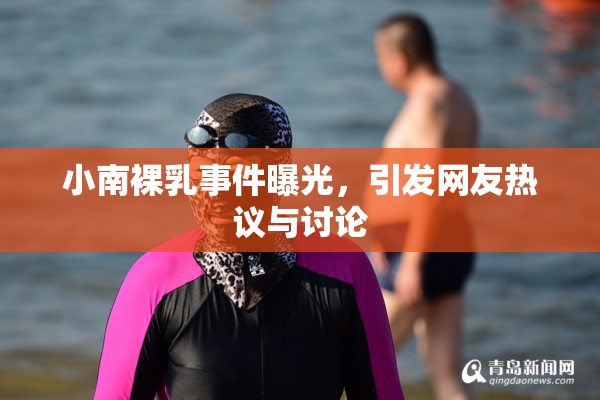 小南裸乳事件曝光，引发网友热议与讨论
