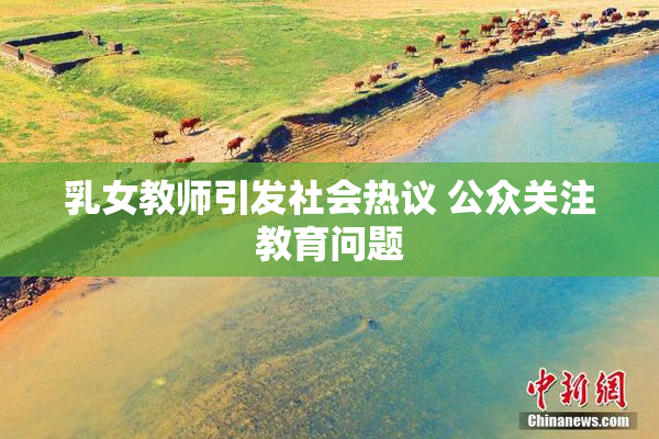 乳女教师引发社会热议 公众关注教育问题
