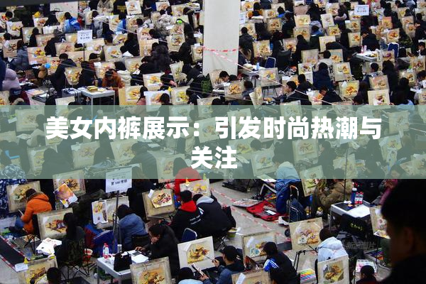 美女内裤展示：引发时尚热潮与关注