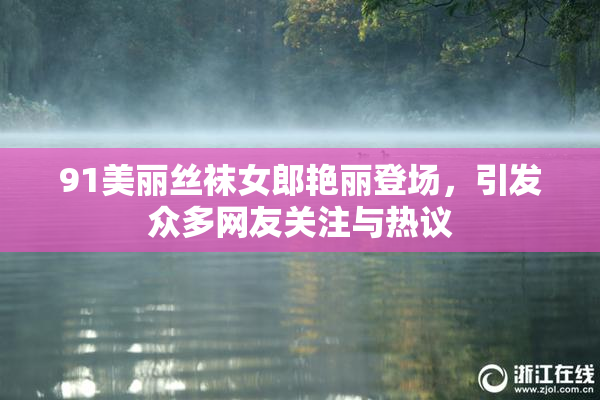 91美丽丝袜女郎艳丽登场，引发众多网友关注与热议