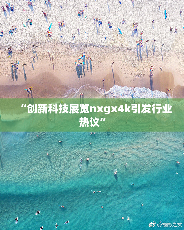“创新科技展览nxgx4k引发行业热议”