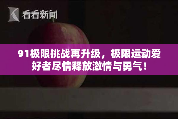 91极限挑战再升级，极限运动爱好者尽情释放激情与勇气！