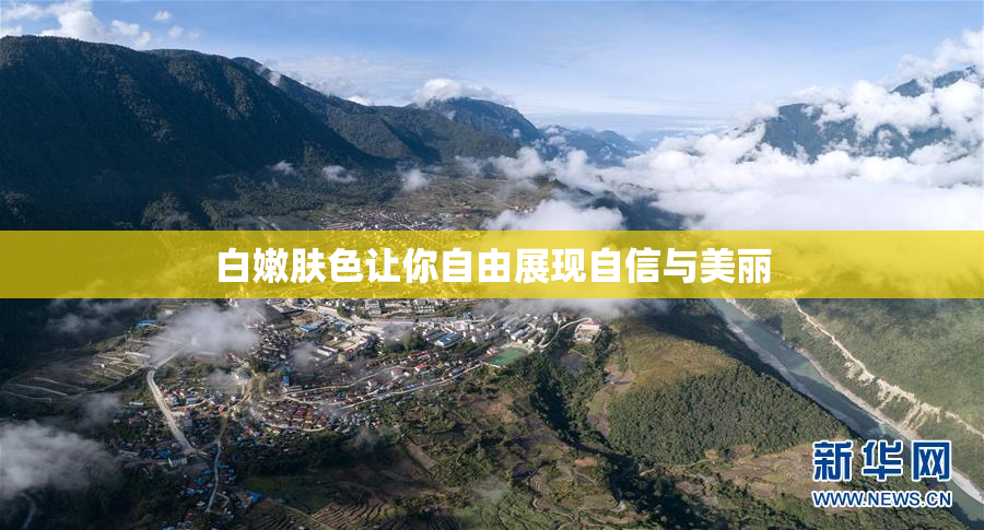 白嫩肤色让你自由展现自信与美丽