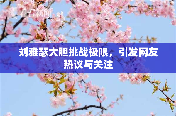 刘雅瑟大胆挑战极限，引发网友热议与关注