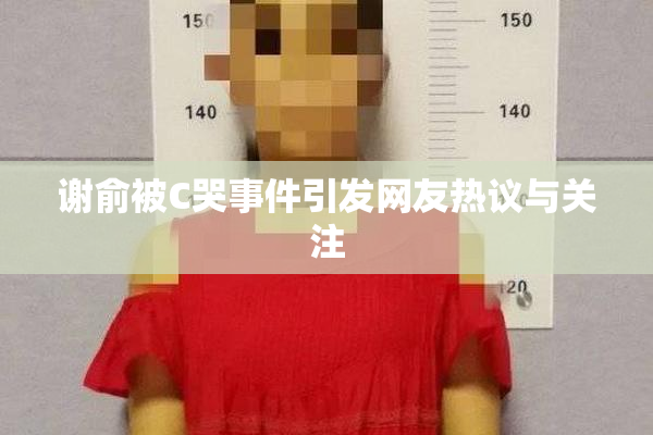 谢俞被C哭事件引发网友热议与关注