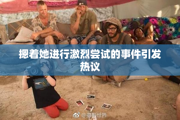 摁着她进行激烈尝试的事件引发热议