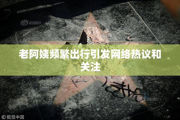 老阿姨频繁出行引发网络热议和关注