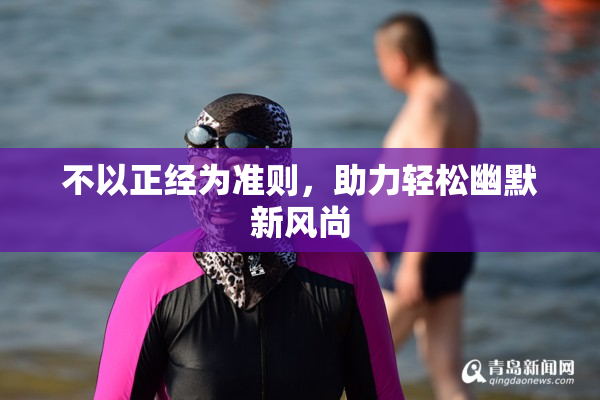 不以正经为准则，助力轻松幽默新风尚