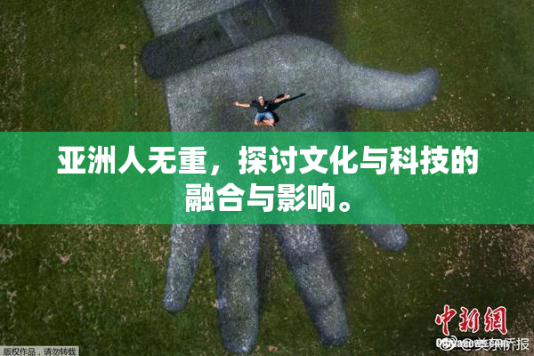 亚洲人无重，探讨文化与科技的融合与影响。