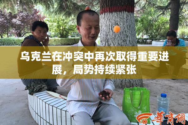 乌克兰在冲突中再次取得重要进展，局势持续紧张