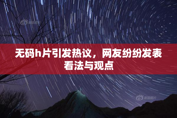 无码h片引发热议，网友纷纷发表看法与观点