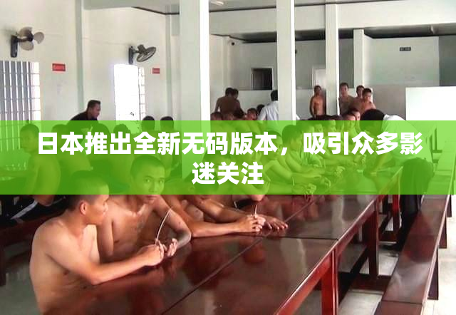 日本推出全新无码版本，吸引众多影迷关注