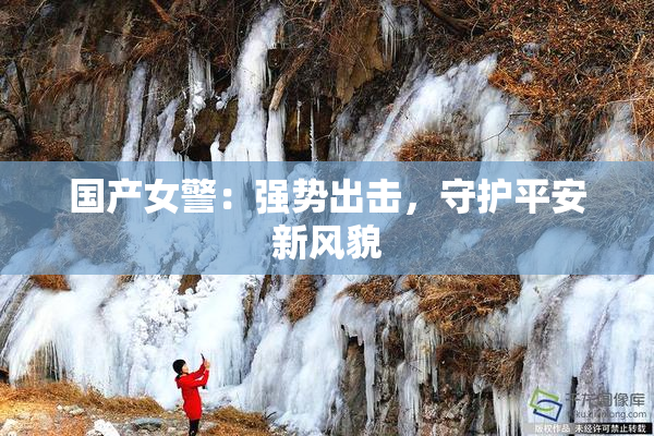 国产女警：强势出击，守护平安新风貌
