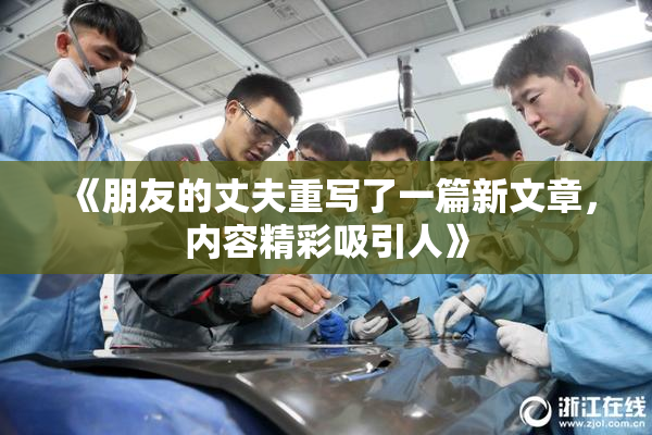 《朋友的丈夫重写了一篇新文章，内容精彩吸引人》