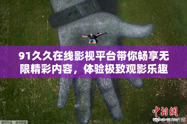91久久在线影视平台带你畅享无限精彩内容，体验极致观影乐趣！