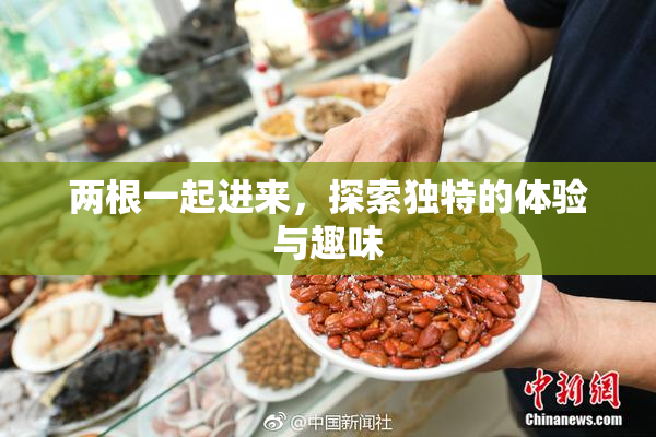 两根一起进来，探索独特的体验与趣味