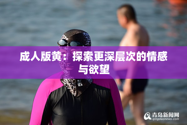 成人版黄：探索更深层次的情感与欲望