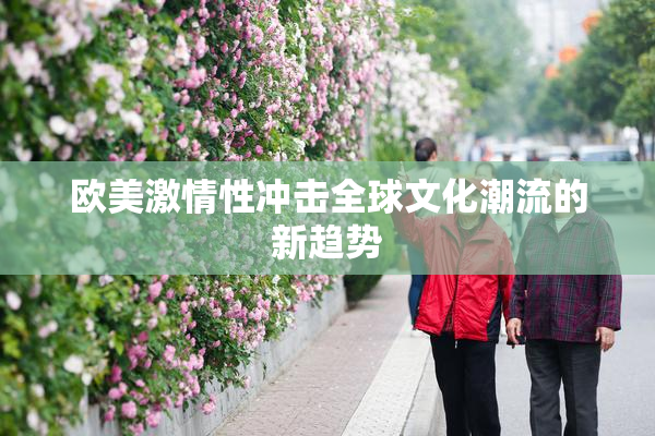 欧美激情性冲击全球文化潮流的新趋势