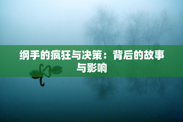 纲手的疯狂与决策：背后的故事与影响