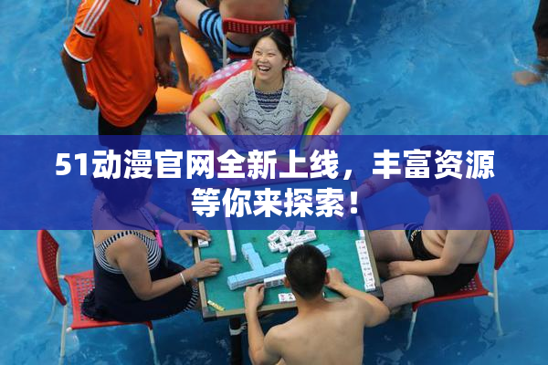 51动漫官网全新上线，丰富资源等你来探索！