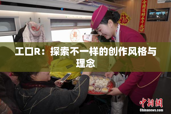 工口R：探索不一样的创作风格与理念