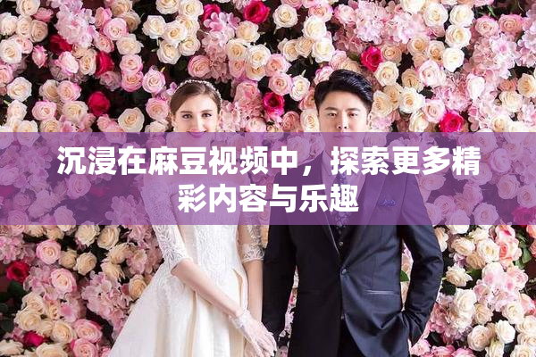 沉浸在麻豆视频中，探索更多精彩内容与乐趣