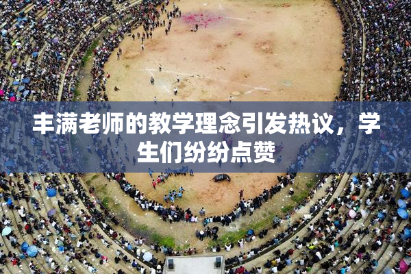 丰满老师的教学理念引发热议，学生们纷纷点赞