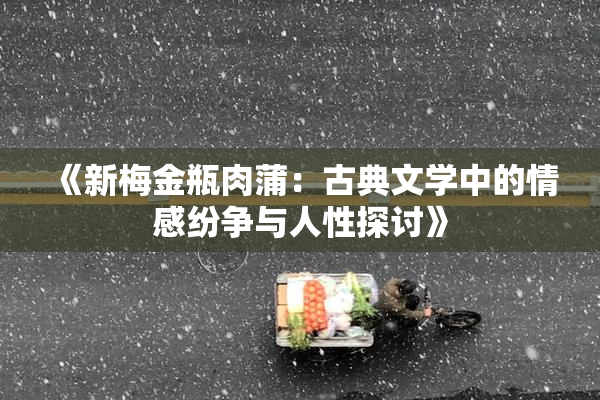 《新梅金瓶肉蒲：古典文学中的情感纷争与人性探讨》