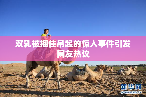 双乳被捆住吊起的惊人事件引发网友热议