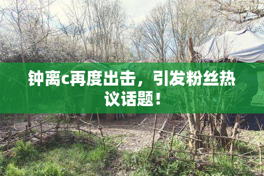 钟离c再度出击，引发粉丝热议话题！