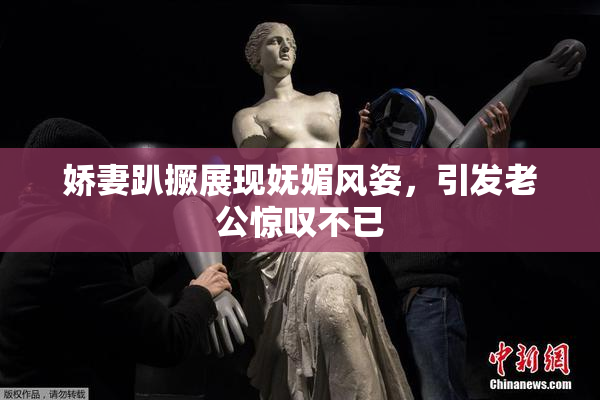 娇妻趴撅展现妩媚风姿，引发老公惊叹不已
