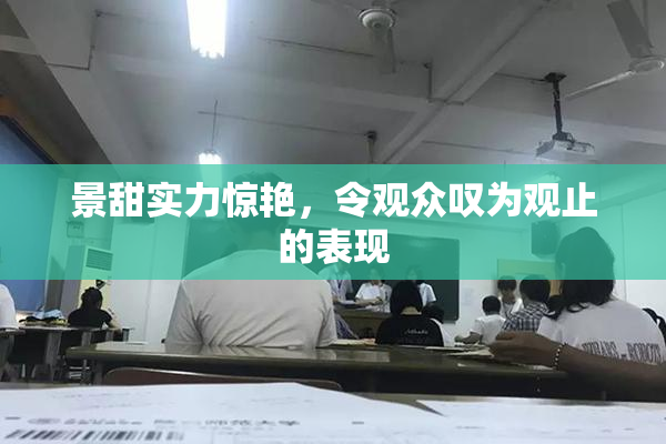 景甜实力惊艳，令观众叹为观止的表现